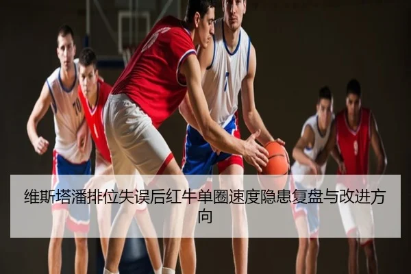 维斯塔潘排位失误后红牛单圈速度隐患复盘与改进方向