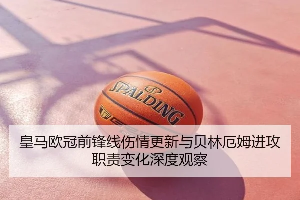 皇马欧冠前锋线伤情更新与贝林厄姆进攻职责变化深度观察
