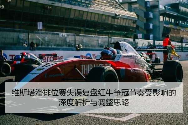 维斯塔潘排位赛失误复盘红牛争冠节奏受影响的深度解析与调整思路